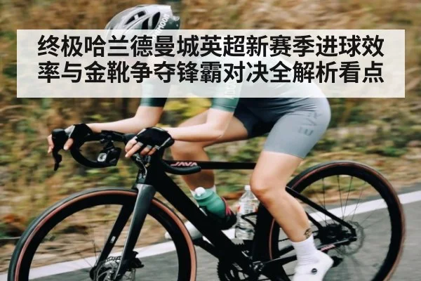 终极哈兰德曼城英超新赛季进球效率与金靴争夺锋霸对决全解析看点